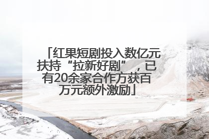 红果短剧投入数亿元扶持“拉新好剧”，已有20余家合作方获百万元额外激励