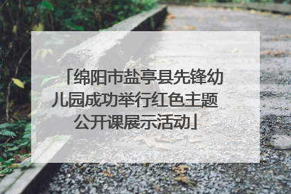 绵阳市盐亭县先锋幼儿园成功举行红色主题公开课展示活动