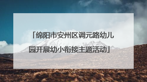 绵阳市安州区调元路幼儿园开展幼小衔接主题活动