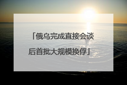 俄乌完成直接会谈后首批大规模换俘