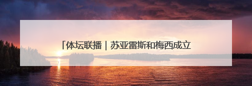 体坛联播｜苏亚雷斯和梅西成立俱乐部，亚马尔与巴萨续约6年