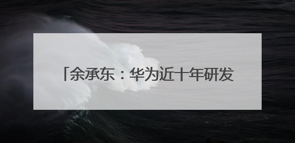 余承东：华为近十年研发费用为12490亿元