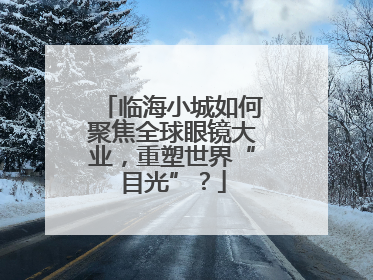临海小城如何聚焦全球眼镜大业，重塑世界“目光”？