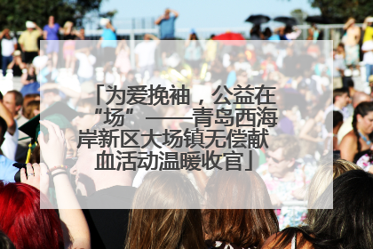 为爱挽袖，公益在“场”——青岛西海岸新区大场镇无偿献血活动温暖收官