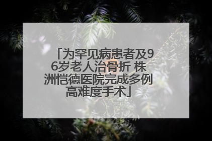 为罕见病患者及96岁老人治骨折 株洲恺德医院完成多例高难度手术