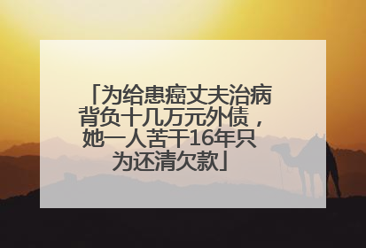 为给患癌丈夫治病背负十几万元外债，她一人苦干16年只为还清欠款
