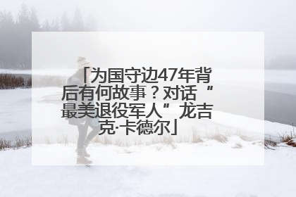 为国守边47年背后有何故事？对话“最美退役军人”龙吉克·卡德尔