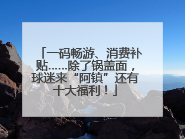 一码畅游、消费补贴……除了锅盖面，球迷来“阿镇”还有十大福利！
