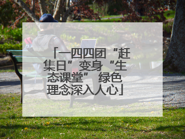 一四四团“赶集日”变身“生态课堂” 绿色理念深入人心