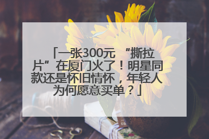 一张300元 “撕拉片”在厦门火了！明星同款还是怀旧情怀，年轻人为何愿意买单？
