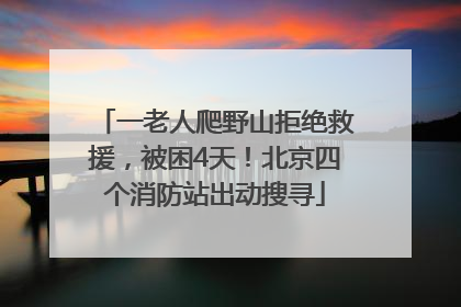 一老人爬野山拒绝救援，被困4天！北京四个消防站出动搜寻