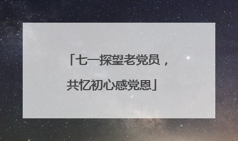 七一探望老党员，共忆初心感党恩