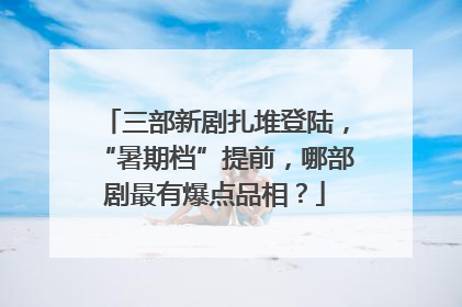 三部新剧扎堆登陆，“暑期档”提前，哪部剧最有爆点品相？
