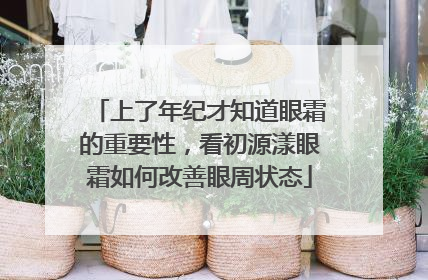 上了年纪才知道眼霜的重要性，看初源漾眼霜如何改善眼周状态