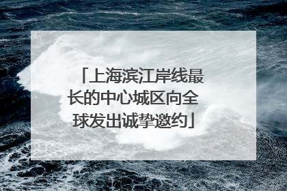 上海滨江岸线最长的中心城区向全球发出诚挚邀约