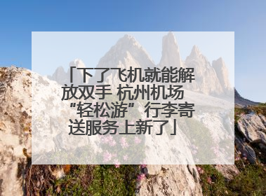 下了飞机就能解放双手 杭州机场“轻松游”行李寄送服务上新了