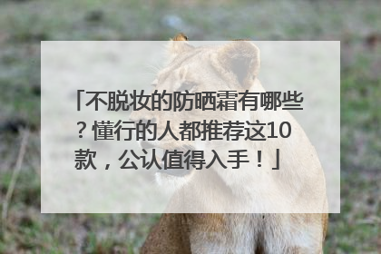不脱妆的防晒霜有哪些？懂行的人都推荐这10款，公认值得入手！