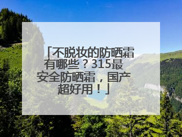 不脱妆的防晒霜有哪些？315最安全防晒霜，国产超好用！