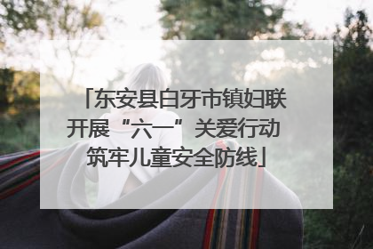 东安县白牙市镇妇联开展“六一”关爱行动 筑牢儿童安全防线