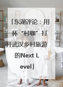东湖评论：用一杯“村咖”打开武汉乡村旅游的Next Level