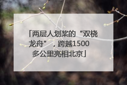 两层人划桨的“双桡龙舟”，跨越1500多公里亮相北京