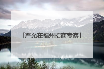 严允在福州招商考察