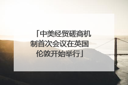 中美经贸磋商机制首次会议在英国伦敦开始举行