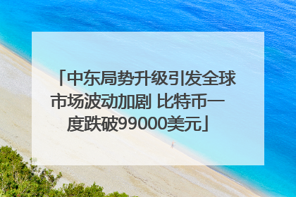中东局势升级引发全球市场波动加剧 比特币一度跌破99000美元