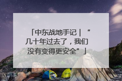 中东战地手记｜“几十年过去了，我们没有变得更安全”