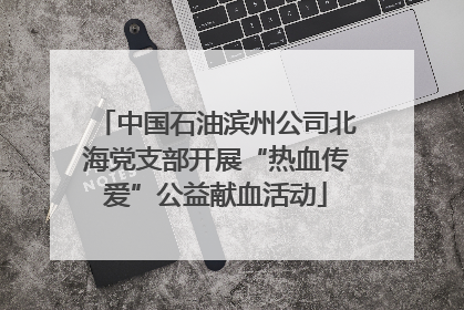 中国石油滨州公司北海党支部开展“热血传爱”公益献血活动