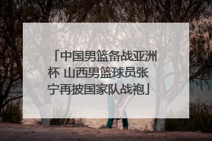 中国男篮备战亚洲杯 山西男篮球员张宁再披国家队战袍