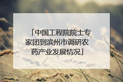 中国工程院院士专家团到滨州市调研农药产业发展情况
