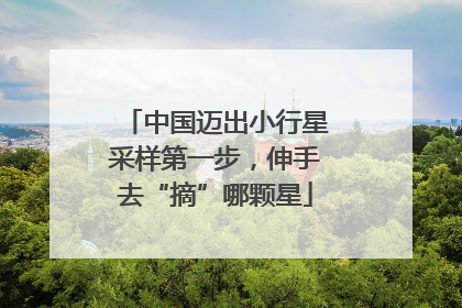 中国迈出小行星采样第一步，伸手去“摘”哪颗星