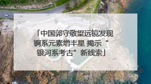 中国郭守敬望远镜发现锕系元素增丰星 揭示“银河系考古”新线索