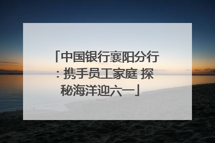 中国银行襄阳分行：携手员工家庭 探秘海洋迎六一
