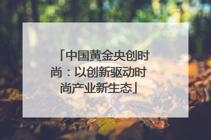 中国黄金央创时尚：以创新驱动时尚产业新生态