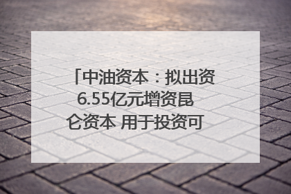 中油资本：拟出资6.55亿元增资昆仑资本 用于投资可控核聚变项目