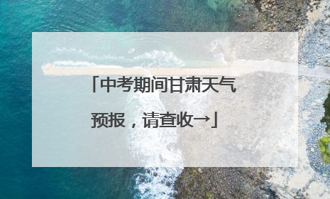 中考期间甘肃天气预报，请查收→