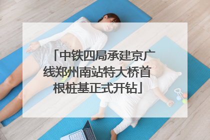 中铁四局承建京广线郑州南站特大桥首根桩基正式开钻