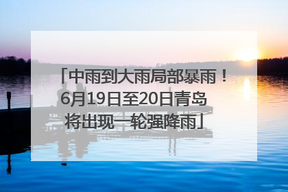 中雨到大雨局部暴雨！6月19日至20日青岛将出现一轮强降雨