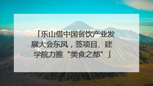 乐山借中国餐饮产业发展大会东风，签项目、建学院力推“美食之都”