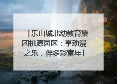 乐山城北幼教育集团桃源园区：享动漫之乐，伴多彩童年