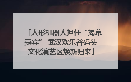 人形机器人担任“揭幕嘉宾” 武汉欢乐谷码头文化演艺区焕新归来