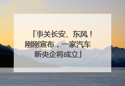 事关长安、东风！刚刚宣布，一家汽车新央企将成立