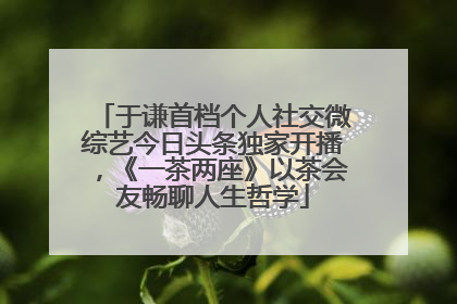 于谦首档个人社交微综艺今日头条独家开播，《一茶两座》以茶会友畅聊人生哲学
