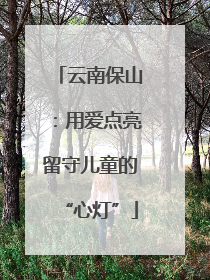 云南保山：用爱点亮留守儿童的“心灯”