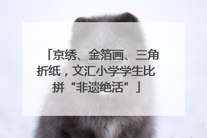 京绣、金箔画、三角折纸，文汇小学学生比拼“非遗绝活”