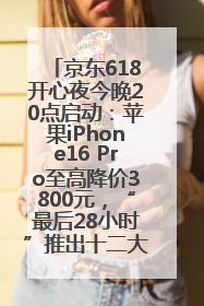 京东618开心夜今晚20点启动：苹果iPhone16 Pro至高降价3800元，“最后28小时”推出十二大补贴