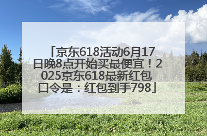京东618活动6月17日晚8点开始买最便宜！2025京东618最新红包口令是：红包到手798