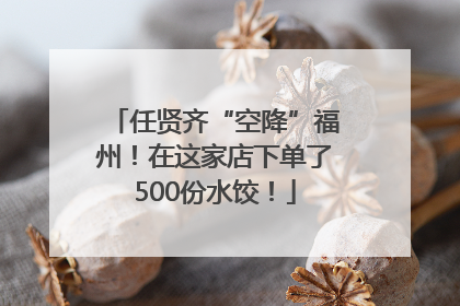 任贤齐“空降”福州！在这家店下单了500份水饺！
